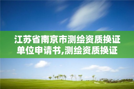 江苏省南京市测绘资质换证单位申请书,测绘资质换证老人老办法。