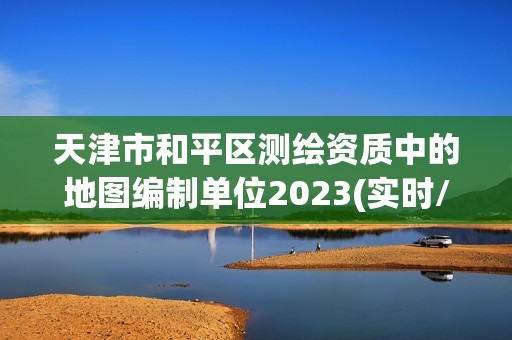 天津市和平区测绘资质中的地图编制单位2023(实时/更新中)