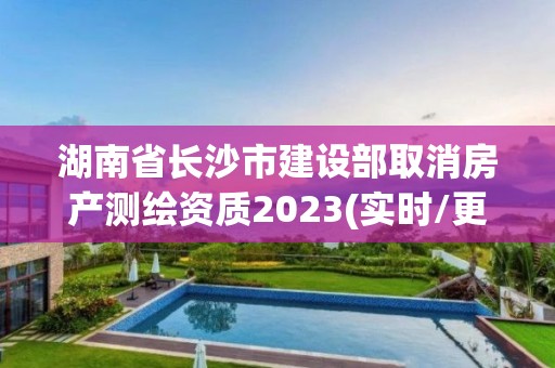 湖南省长沙市建设部取消房产测绘资质2023(实时/更新中)