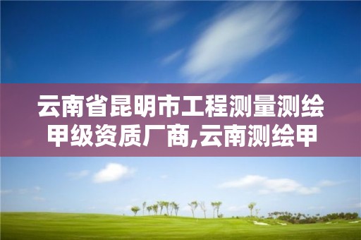 云南省昆明市工程测量测绘甲级资质厂商,云南测绘甲级资质单位。