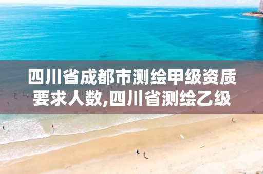 四川省成都市测绘甲级资质要求人数,四川省测绘乙级资质条件。