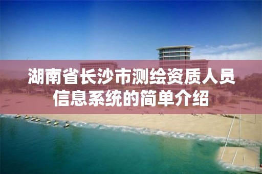 湖南省长沙市测绘资质人员信息系统的简单介绍