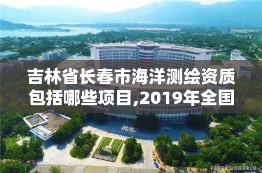 吉林省长春市海洋测绘资质包括哪些项目,2019年全国海洋测绘甲级资质单位。