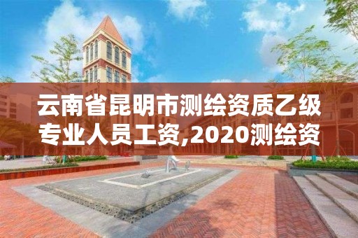 云南省昆明市测绘资质乙级专业人员工资,2020测绘资质乙级标准。