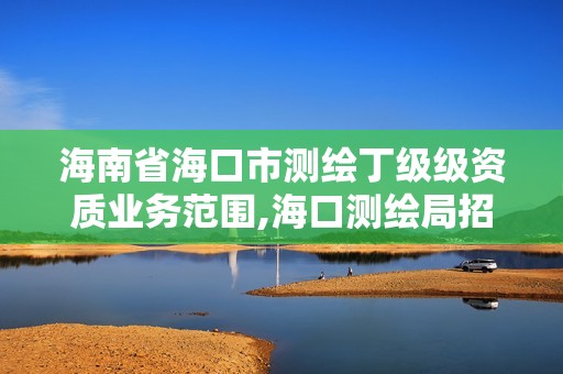 海南省海口市测绘丁级级资质业务范围,海口测绘局招聘。