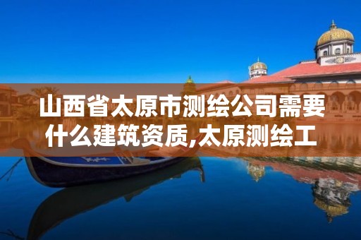 山西省太原市测绘公司需要什么建筑资质,太原测绘工程招聘信息。