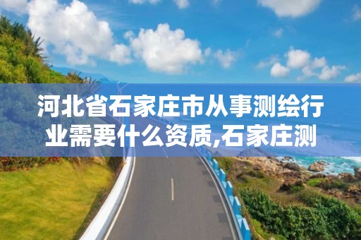 河北省石家庄市从事测绘行业需要什么资质,石家庄测绘资质代办。