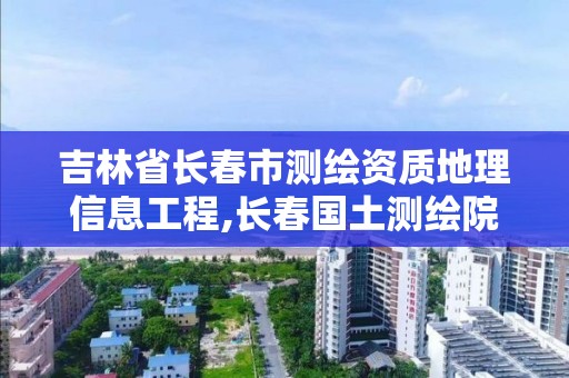 吉林省长春市测绘资质地理信息工程,长春国土测绘院。