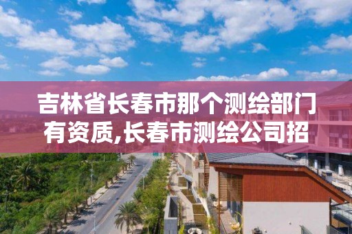 吉林省长春市那个测绘部门有资质,长春市测绘公司招聘。