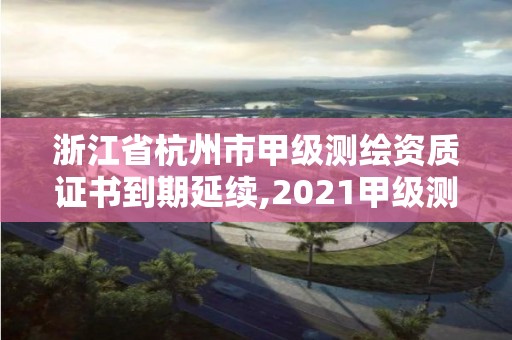 浙江省杭州市甲级测绘资质证书到期延续,2021甲级测绘资质延期公告。