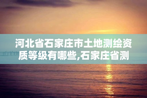 河北省石家庄市土地测绘资质等级有哪些,石家庄省测绘局西地块。