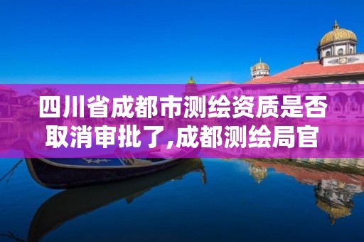 四川省成都市测绘资质是否取消审批了,成都测绘局官网。