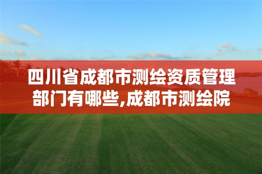 四川省成都市测绘资质管理部门有哪些,成都市测绘院招聘。