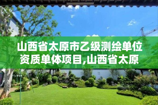 山西省太原市乙级测绘单位资质单体项目,山西省太原市乙级测绘单位资质单体项目有哪些。