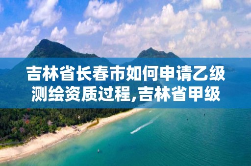 吉林省长春市如何申请乙级测绘资质过程,吉林省甲级测绘资质单位。