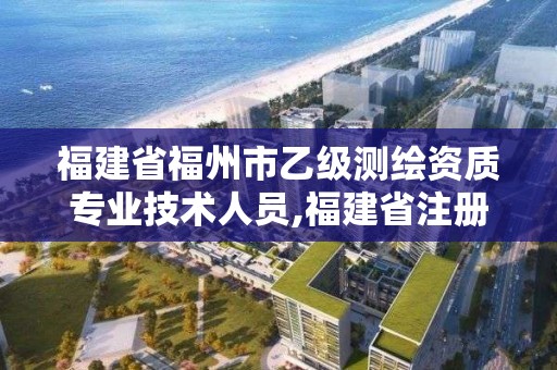 福建省福州市乙级测绘资质专业技术人员,福建省注册测绘师。