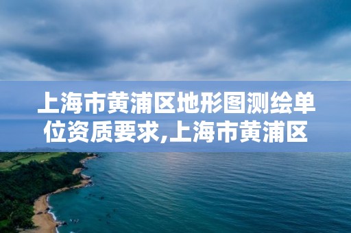 上海市黄浦区地形图测绘单位资质要求,上海市黄浦区测绘中心。