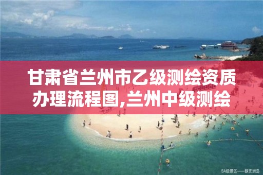 甘肃省兰州市乙级测绘资质办理流程图,兰州中级测绘工程师招聘。