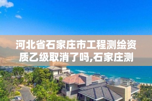 河北省石家庄市工程测绘资质乙级取消了吗,石家庄测绘招聘信息。