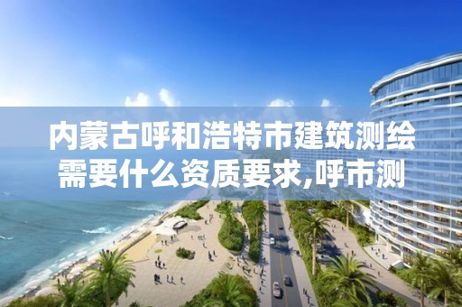 内蒙古呼和浩特市建筑测绘需要什么资质要求,呼市测绘单位。