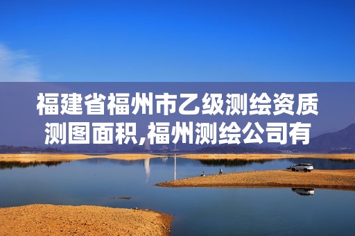 福建省福州市乙级测绘资质测图面积,福州测绘公司有几家。