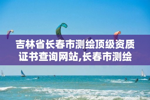 吉林省长春市测绘顶级资质证书查询网站,长春市测绘公司招聘。