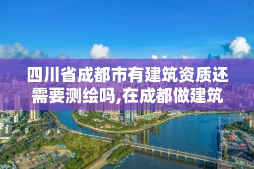 四川省成都市有建筑资质还需要测绘吗,在成都做建筑资质公司怎么样。