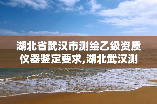 湖北省武汉市测绘乙级资质仪器鉴定要求,湖北武汉测绘公司排行榜。