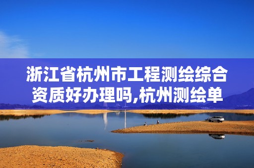 浙江省杭州市工程测绘综合资质好办理吗,杭州测绘单位。