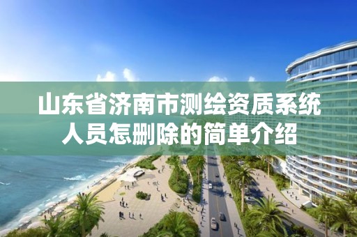 山东省济南市测绘资质系统人员怎删除的简单介绍