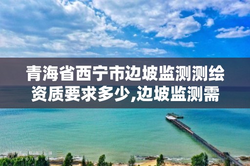 青海省西宁市边坡监测测绘资质要求多少,边坡监测需要什么资质。