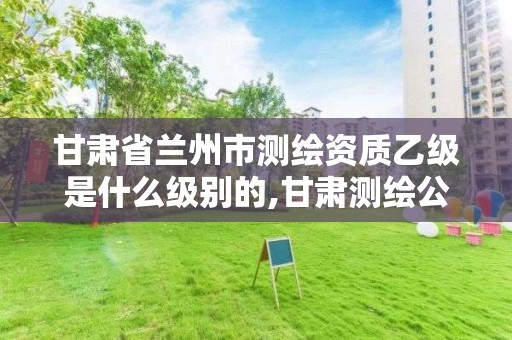 甘肃省兰州市测绘资质乙级是什么级别的,甘肃测绘公司甲级排名。