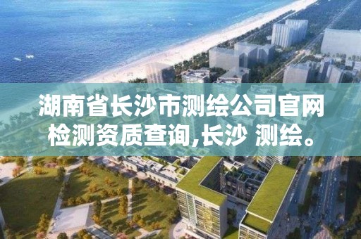 湖南省长沙市测绘公司官网检测资质查询,长沙 测绘。