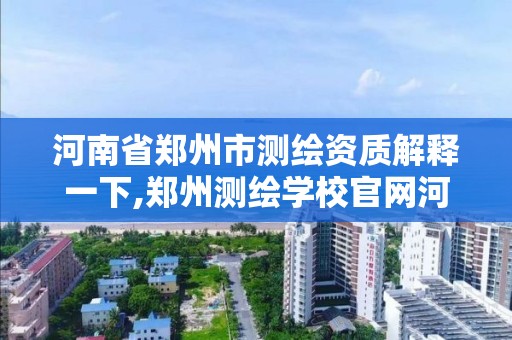 河南省郑州市测绘资质解释一下,郑州测绘学校官网河南省测绘职业学院。