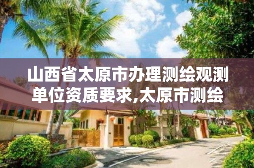 山西省太原市办理测绘观测单位资质要求,太原市测绘公司。