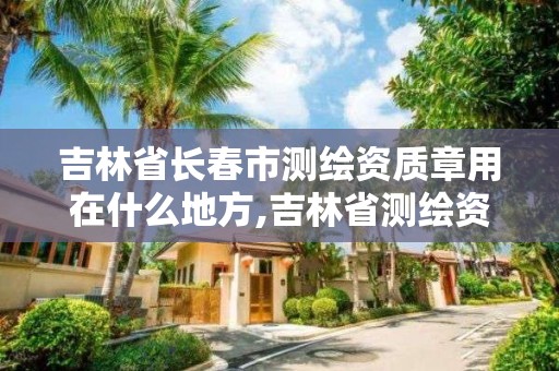 吉林省长春市测绘资质章用在什么地方,吉林省测绘资质查询。