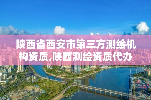 陕西省西安市第三方测绘机构资质,陕西测绘资质代办。