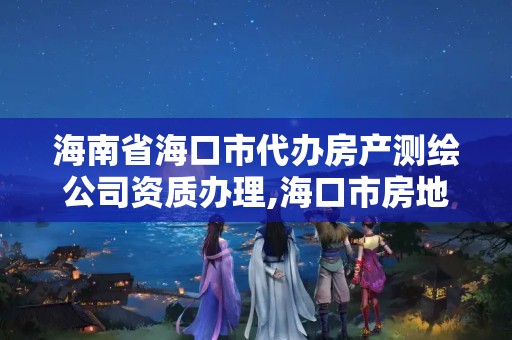 海南省海口市代办房产测绘公司资质办理,海口市房地产测绘局。