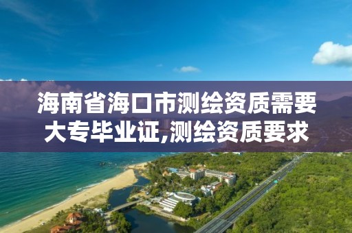 海南省海口市测绘资质需要大专毕业证,测绘资质要求。