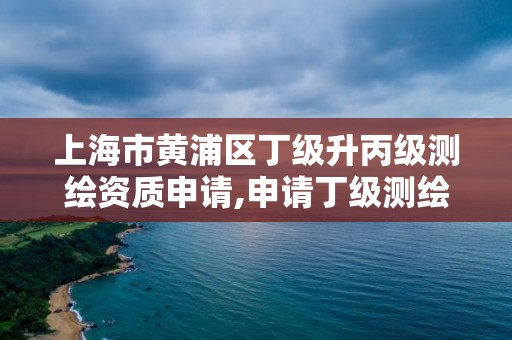 上海市黄浦区丁级升丙级测绘资质申请,申请丁级测绘资质的具体流程。