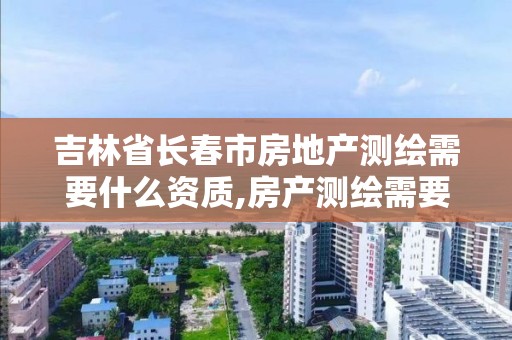 吉林省长春市房地产测绘需要什么资质,房产测绘需要考什么证书。