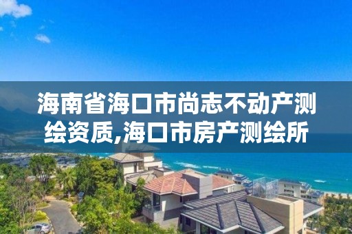 海南省海口市尚志不动产测绘资质,海口市房产测绘所。