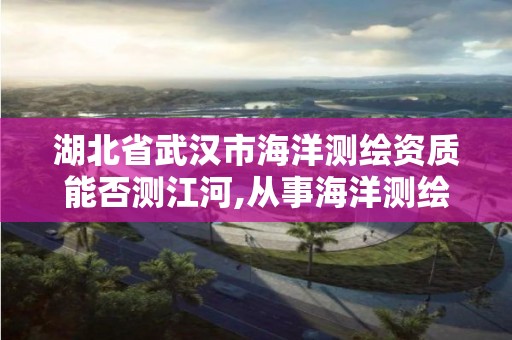 湖北省武汉市海洋测绘资质能否测江河,从事海洋测绘的工资一般多少。