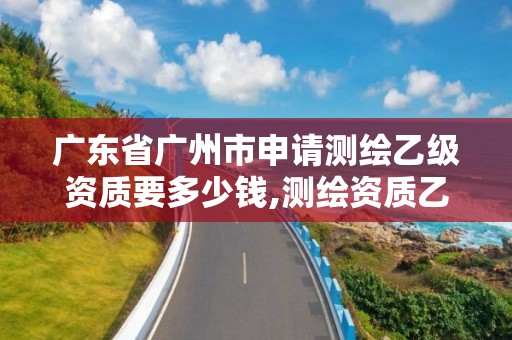 广东省广州市申请测绘乙级资质要多少钱,测绘资质乙级申报条件。