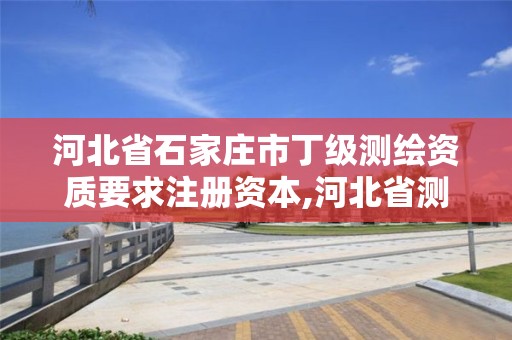 河北省石家庄市丁级测绘资质要求注册资本,河北省测绘丙级资质办理需要多少人。