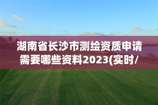 湖南省长沙市测绘资质申请需要哪些资料2023(实时/更新中)