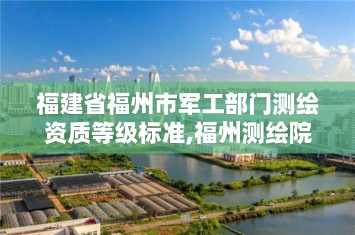 福建省福州市军工部门测绘资质等级标准,福州测绘院地址。