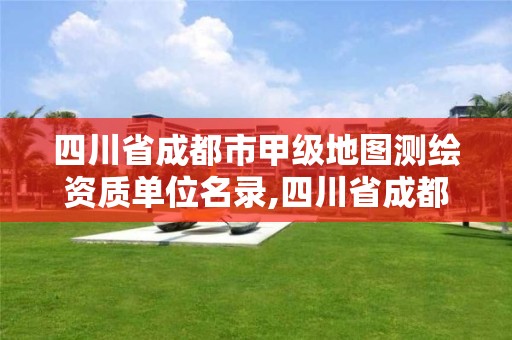 四川省成都市甲级地图测绘资质单位名录,四川省成都市甲级地图测绘资质单位名录公示。