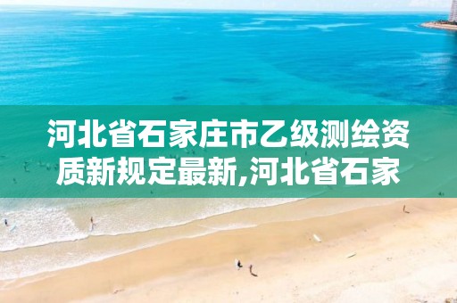 河北省石家庄市乙级测绘资质新规定最新,河北省石家庄市乙级测绘资质新规定最新消息。