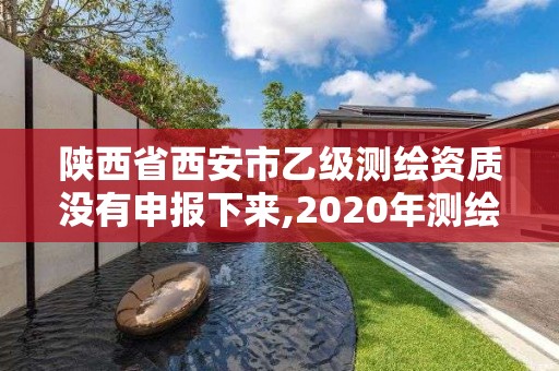 陕西省西安市乙级测绘资质没有申报下来,2020年测绘乙级资质申报条件。